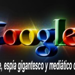 GUERRA DE PAPEL: Google, espía gigantesco y mediático censor